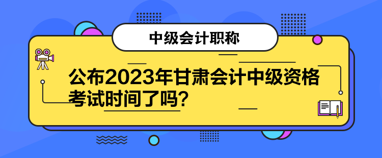 公布2023年甘肃会计中级资格考试时间了吗？