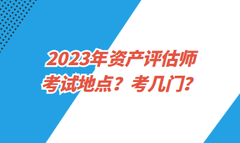 2023年资产评估师考试地点?考几门? 2023年资产评估师考试地点?考几门?