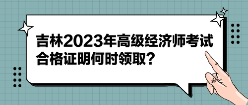 吉林2023年高级经济师考试合格证明何时领取？