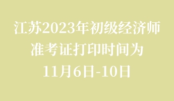 江苏2023年初级经济师准考证打印时间为11月6日-10日 江苏2023年初级经济师准考证打印时间为11月6日-10日