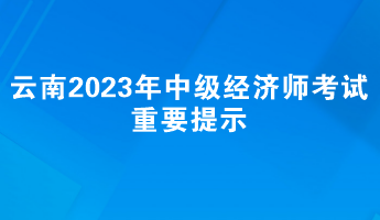 云南2023年中级经济师考试重要提示 云南2023年中级经济师考试重要提示