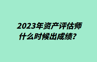 2023年资产评估师什么时候出成绩? 2023年资产评估师什么时候出成绩?