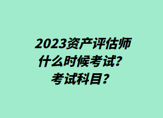 2023资产评估师什么时候考试?考试科目? 2023资产评估师什么时候考试?考试科目?