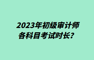 2023年初级审计师各科目考试时长? 2023年初级审计师各科目考试时长?