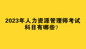 2023年人力资源管理师考试科目有哪些？