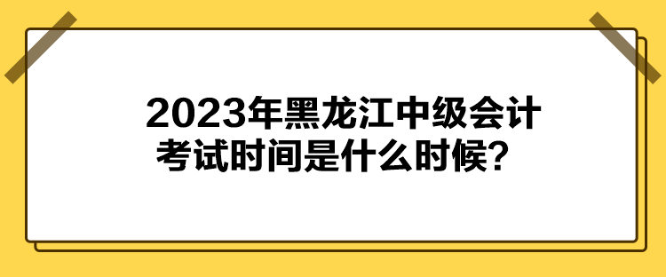 2023年黑龙江中级会计考试时间是什么时候？