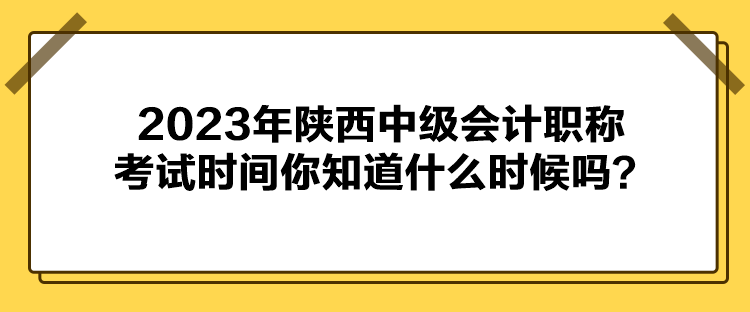 2023年陕西中级会计职称考试时间你知道什么时候吗？