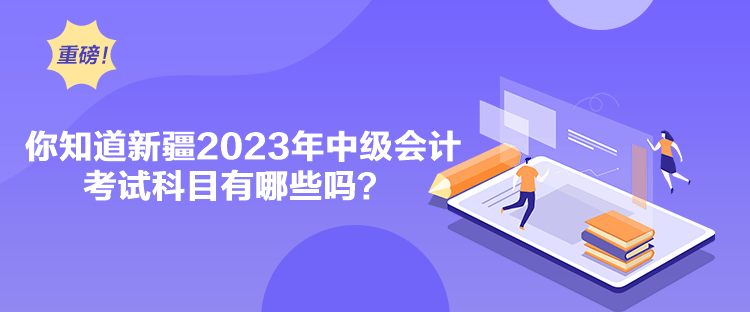 你知道新疆2023年中级会计考试科目有哪些吗？