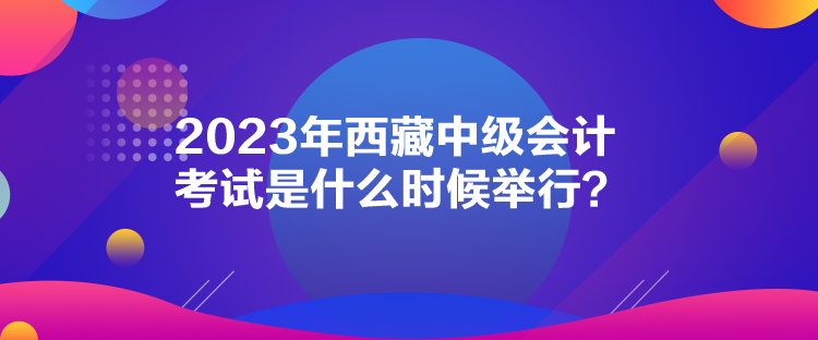 2023年西藏中级会计考试是什么时候举行？