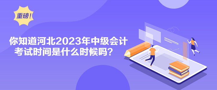 你知道河北2023年中级会计考试时间是什么时候吗？