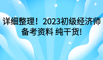 详细整理!2023初级经济师备考资料 纯干货! 详细整理!2023初级经济师备考资料 纯干货!