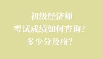 初级经济师考试成绩如何查询？多少分及格？