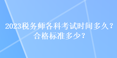 2023税务师各科考试时间多久?合格标准多少? 2023税务师各科考试时间多久?合格标准多少?