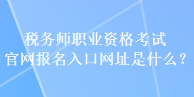 税务师职业资格考试官网报名入口网址是什么? 税务师职业资格考试官网报名入口网址是什么?