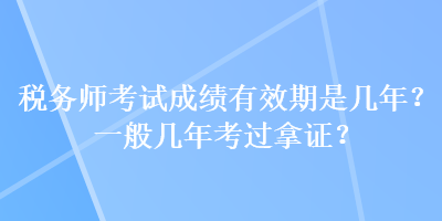 税务师考试成绩有效期是几年?一般几年考过拿证? 税务师考试成绩有效期是几年?一般几年考过拿证?