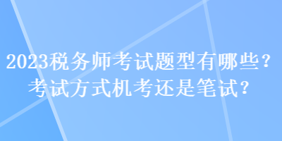 2023税务师考试题型有哪些？考试方式机考还是笔试？