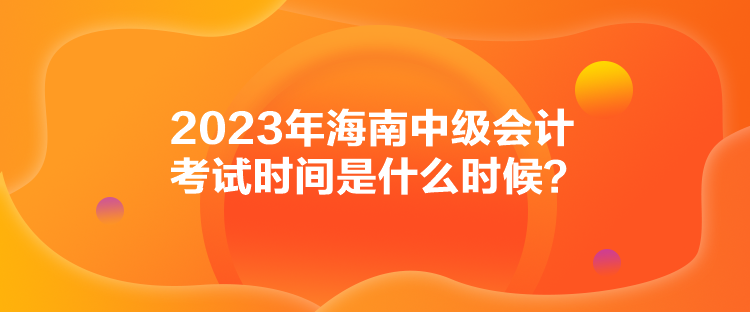 2023年海南中级会计考试时间是什么时候？