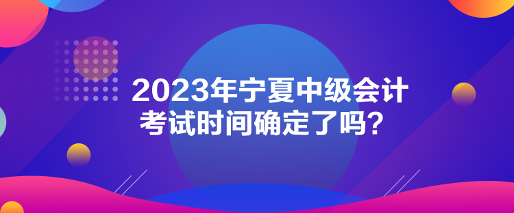 2023年宁夏中级会计考试时间确定了吗？
