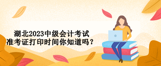 湖北2023中级会计考试准考证打印时间你知道吗？