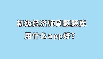 初级经济师刷题题库用什么app好？