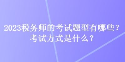 2023税务师的考试题型有哪些？考试方式是什么？