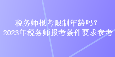 税务师报考限制年龄吗?2023年税务师报考条件要求参考 税务师报考限制年龄吗?2023年税务师报考条件要求参考