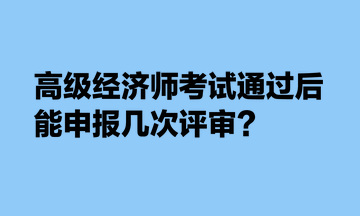 高级经济师考试通过后，能申报几次评审？