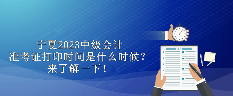宁夏2023中级会计准考证打印时间是什么时候?来了解一下! 宁夏2023中级会计准考证打印时间是什么时候?来了解一下!