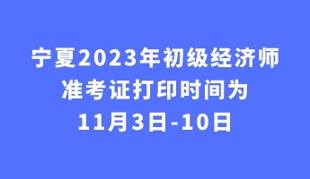 宁夏2023年初级经济师准考证打印时间为11月3日-10日 宁夏2023年初级经济师准考证打印时间为11月3日-10日