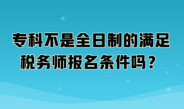 专科不是全日制的满足税务师报名条件吗？