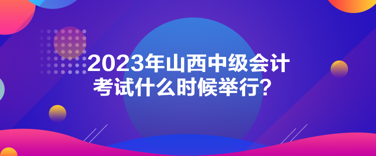 2023年山西中级会计考试什么时候举行？