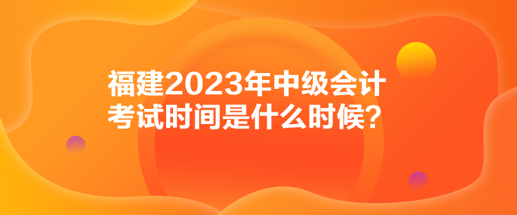 福建2023年中级会计考试时间是什么时候？