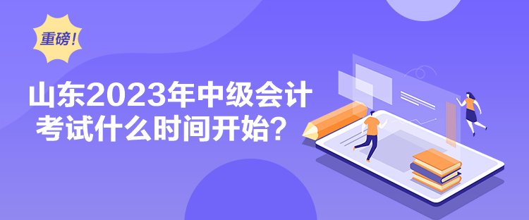 山东2023年中级会计考试什么时间开始？