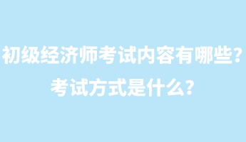 初级经济师考试内容有哪些?考试方式是什么? 初级经济师考试内容有哪些?考试方式是什么?