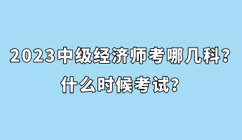 2023中级经济师考哪几科?什么时候考试? 2023中级经济师考哪几科?什么时候考试?