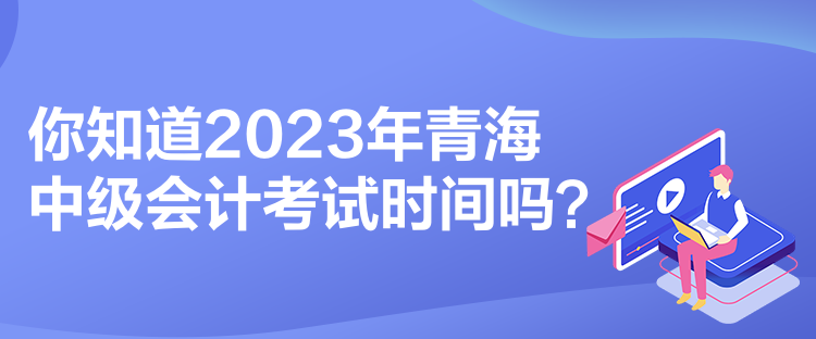 你知道2023年青海中级会计考试时间吗？