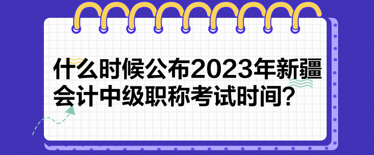 什么时候公布2023年新疆会计中级职称考试时间? 什么时候公布2023年新疆会计中级职称考试时间?