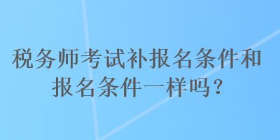 税务师考试补报名条件和报名条件一样吗？
