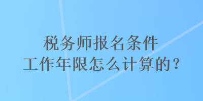 税务师报名条件工作年限怎么计算的？