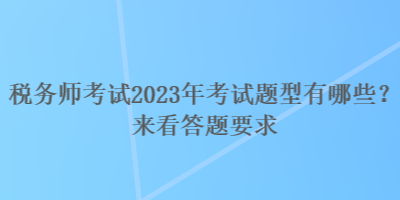税务师考试2023年考试题型有哪些?来看答题要求 税务师考试2023年考试题型有哪些?来看答题要求