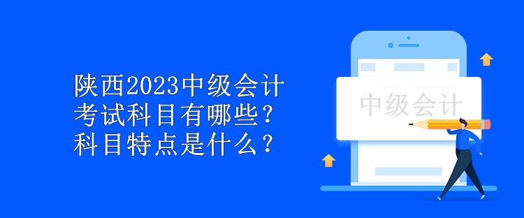 陕西2023中级会计考试科目有哪些？科目特点是什么？