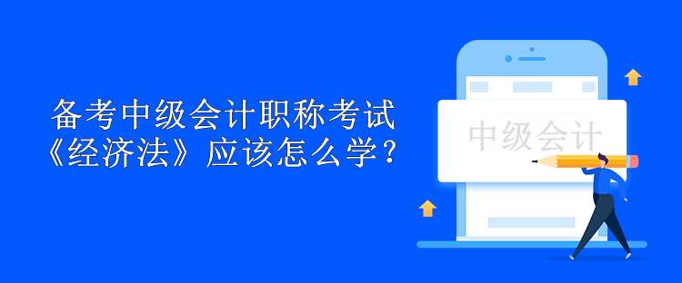备考中级会计职称考试 《经济法》应该怎么学？