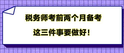 税务师考前两个月备考 三件事要做好 税务师考前两个月备考 三件事要做好