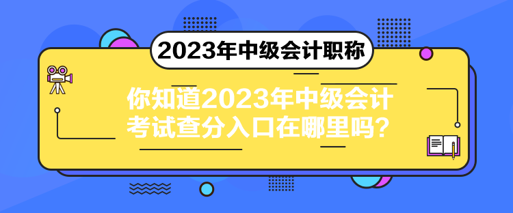 你知道2023年中级会计考试查分入口在哪里吗? 你知道2023年中级会计考试查分入口在哪里吗?