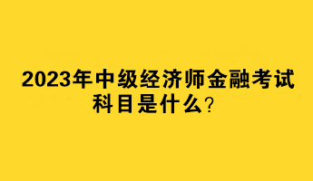 2023年中级经济师金融考试科目是什么？