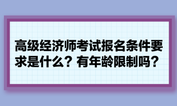 高级经济师考试报名条件要求是什么?有年龄限制吗? 高级经济师考试报名条件要求是什么?有年龄限制吗?