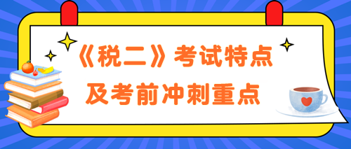 《税法二》考试特点及考前冲刺备考重点 《税法二》考试特点及考前冲刺备考重点