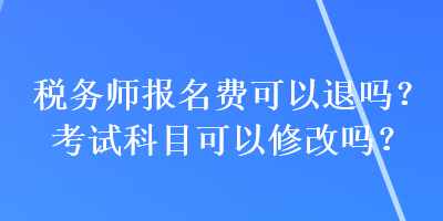 税务师报名费可以退吗？考试科目可以修改吗？