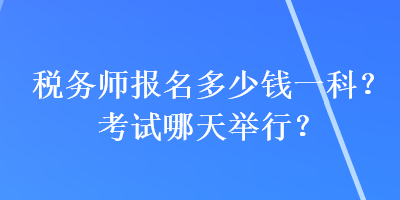 税务师报名多少钱一科？考试哪天举行？
