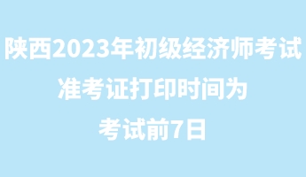 陕西2023年初级经济师考试准考证打印时间为考试前7日 陕西2023年初级经济师考试准考证打印时间为考试前7日